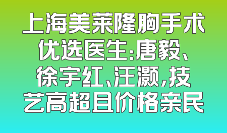 上海美莱隆胸手术优选医生：唐毅、徐宇红、汪灏，技艺高超且价格亲民