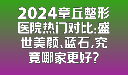 2024章丘整形医院热门对比：盛世美颜、蓝石，究竟哪家更好？