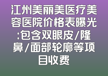 江州美丽美医疗美容医院价格表曝光:包含双眼皮/隆鼻/面部轮廓等项目收费