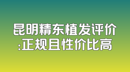 昆明精东植发评价：正规且性价比高