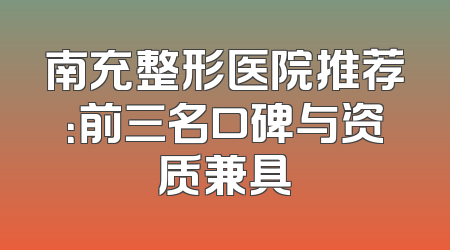南充整形医院推荐：前三名口碑与资质兼具