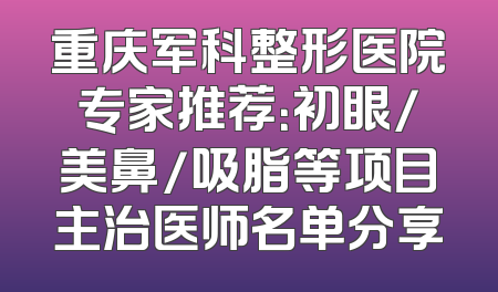 重庆军科整形医院专家推荐：初眼/美鼻/吸脂等项目主治医师名单分享