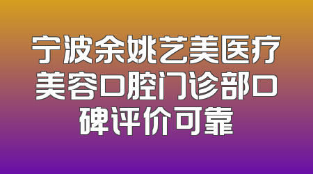 宁波余姚艺美医疗美容口腔门诊部口碑评价可靠