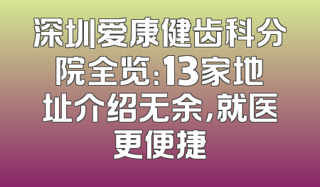 深圳爱康健齿科分院全览：13家地址介绍无余，就医更便捷