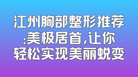 江州胸部整形推荐：美极居首，让你轻松实现美丽蜕变