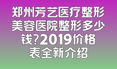 郑州芳艺医疗整形美容医院整形多少钱？2019价格表全新介绍