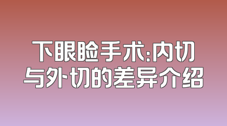 下眼睑手术：内切与外切的差异介绍