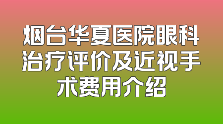 烟台华夏医院眼科治疗评价及近视手术费用介绍