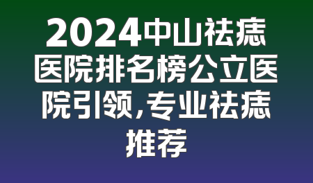 2024中山祛痣医院排名榜公立医院引领，专业祛痣推荐
