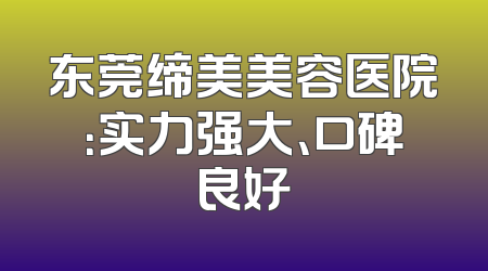 东莞缔美美容医院：实力强大、口碑良好