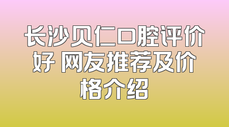 长沙贝仁口腔评价好 网友推荐及价格介绍