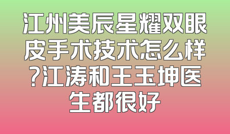 江州美辰星耀双眼皮手术技术怎么样？江涛和王玉坤医生都很好