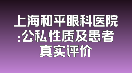 上海和平眼科医院：公私性质及患者真实评价