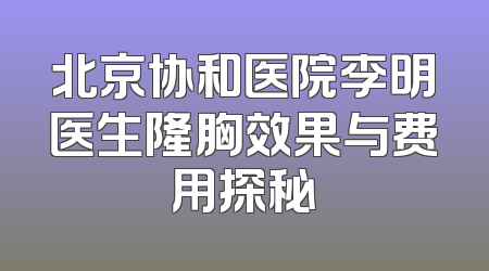 北京协和医院李明医生隆胸效果与费用探秘