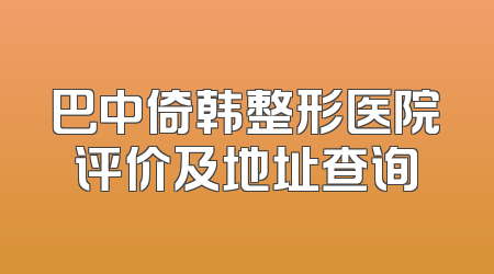 巴中倚韩整形医院评价及地址查询