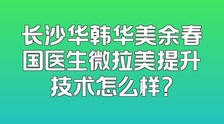 长沙华韩华美余春国医生微拉美提升技术怎么样？