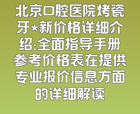 北京口腔医院烤瓷牙*新价格详细介绍：全面指导手册参考价格表在提供专业报价信息方面的详细解读
