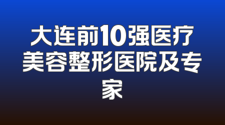 大连前10强医疗美容整形医院及专家