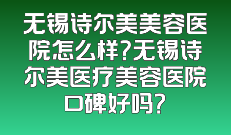 无锡诗尔美美容医院怎么样？无锡诗尔美医疗美容医院口碑好吗？