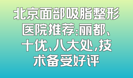 北京面部吸脂整形医院推荐：丽都、十优、八大处，技术备受好评