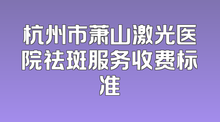 杭州市萧山激光医院祛斑服务收费标准