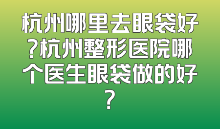 杭州哪里去眼袋好？杭州整形医院哪个医生眼袋做的好？