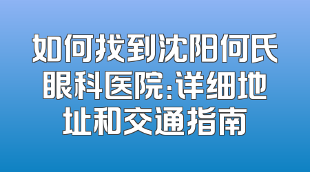 如何找到沈阳何氏眼科医院：详细地址和交通指南