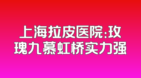 上海拉皮医院：玫瑰九慕虹桥实力强