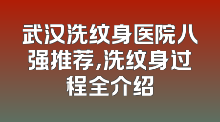 武汉洗纹身医院八强推荐，洗纹身过程全介绍
