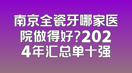 南京全瓷牙哪家医院做得好？2024年汇总单十强