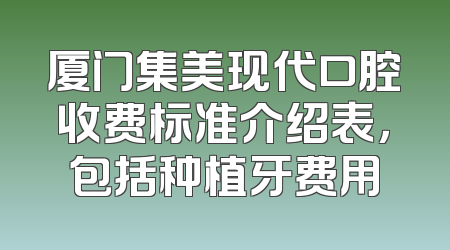 厦门集美现代口腔收费标准介绍表，包括种植牙费用