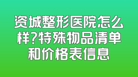资城整形医院怎么样？特殊物品清单和价格表信息