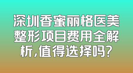 深圳香蜜丽格医美整形项目费用全解析，值得选择吗？