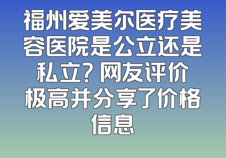 福州爱美尔医疗美容医院是公立还是私立？ 网友评价极高并分享了价格信息