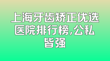 上海牙齿矫正优选医院排行榜，公私皆强