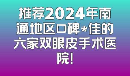 推荐2024年南通地区口碑*佳的六家双眼皮手术医院！