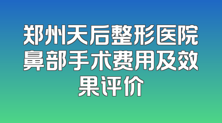 郑州天后整形医院鼻部手术费用及效果评价