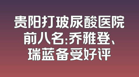 贵阳打玻尿酸医院前八名：乔雅登、瑞蓝备受好评