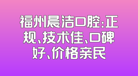 福州晨洁口腔：正规、技术佳、口碑好、价格亲民