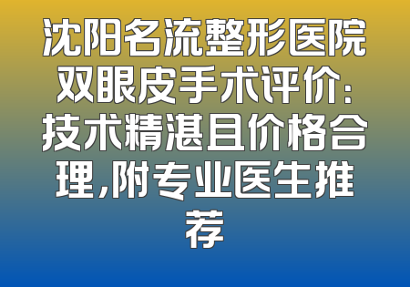 沈阳名流整形医院双眼皮手术评价：技术精湛且价格合理，附专业医生推荐