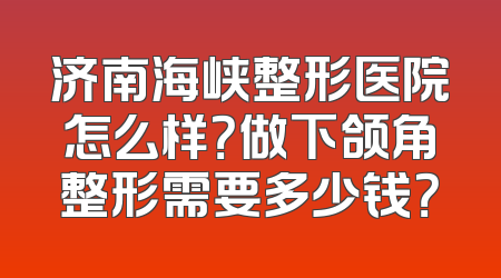 济南海峡整形医院怎么样？做下颌角整形需要多少钱？