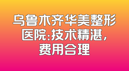 乌鲁木齐华美整形医院：技术精湛，费用合理