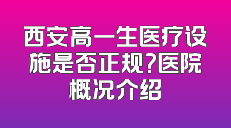 西安高一生医疗设施是否正规？医院概况介绍