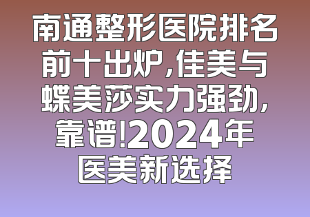 南通整形医院排名前十出炉，佳美与蝶美莎实力强劲，靠谱！2024年医美新选择