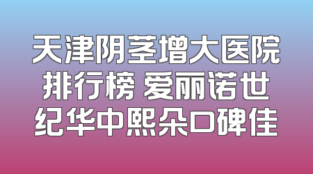 天津阴茎增大医院排行榜 爱丽诺世纪华中熙朵口碑佳