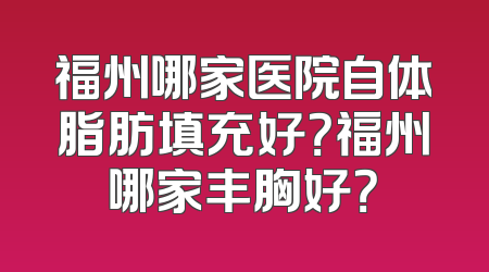 福州哪家医院自体脂肪填充好？福州哪家丰胸好？