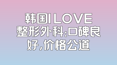 韩国I LOVE整形外科：口碑良好，价格公道