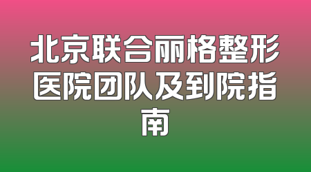 北京联合丽格整形医院团队及到院指南