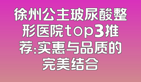 徐州公主玻尿酸整形医院top3推荐：实惠与品质的完美结合