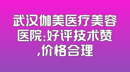 武汉伽美医疗美容医院：好评技术赞，价格合理